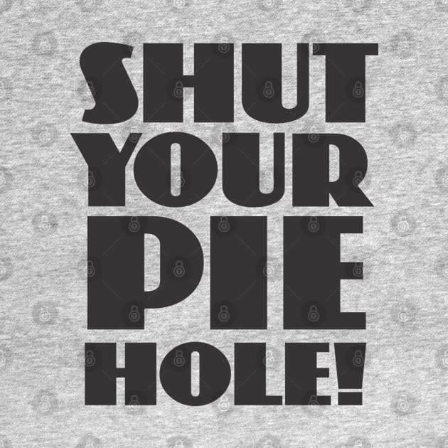 Shut Your Pie Hole by Dale Preston Design